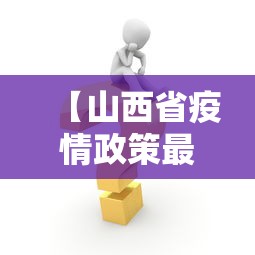 【山西省疫情政策最新消息,山西省疫情防控最新消息】 【山西省疫情政策最新消息,山西省疫情防控最新消息】