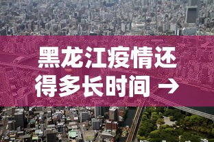 黑龙江疫情还得多长时间 → 黑龙江疫情会持续多久