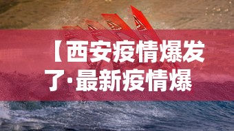 【西安疫情爆发了·最新疫情爆发西安】