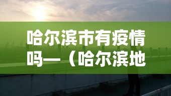 哈尔滨市有疫情吗—（哈尔滨地区有疫情吗）