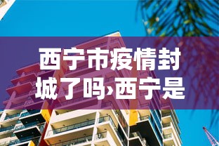 西宁市疫情封城了吗›西宁是否封城