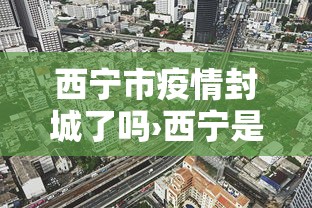 西宁市疫情封城了吗›西宁是否封城