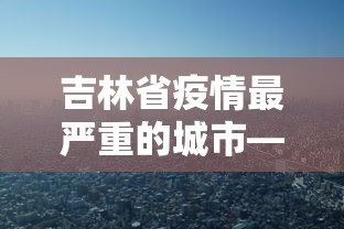 吉林省疫情最严重的城市—（吉林疫情哪里最重）