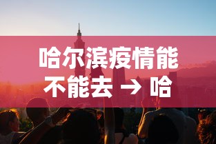哈尔滨疫情能不能去 → 哈尔滨疫情能去吗