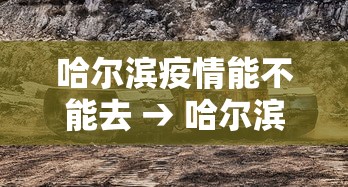 哈尔滨疫情能不能去 → 哈尔滨疫情能去吗 哈尔滨疫情能不能去 → 哈尔滨疫情能去吗