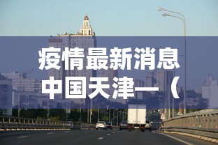 疫情最新消息中国天津—（疫情最新数据消息 天津）