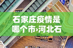 石家庄疫情是哪个市›河北石家庄疫情在哪个城市