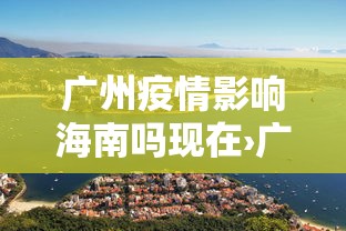 广州疫情影响海南吗现在›广州疫情影响三亚吗