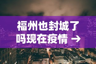 福州也封城了吗现在疫情 → 福州也封城了吗现在疫情严重吗