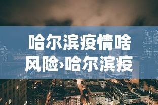 哈尔滨疫情啥风险›哈尔滨疫情风险区域划分