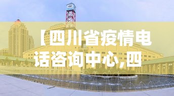 【四川省疫情电话咨询中心,四川省疫情电话咨询中心号码】
