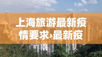 上海旅游最新疫情要求›最新疫情上海市针对旅游的