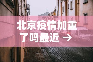 北京疫情加重了吗最近 → 北京疫情加重了吗最近怎么样