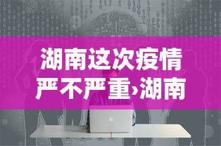 湖南这次疫情严不严重›湖南疫情严重么