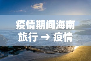 疫情期间海南旅行 → 疫情期间去海南岛 疫情期间海南旅行 → 疫情期间去海南岛