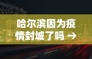 哈尔滨因为疫情封城了吗 → 哈尔滨受疫情影响封城了吗 哈尔滨因为疫情封城了吗 → 哈尔滨受疫情影响封城了吗