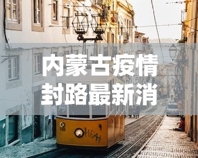 内蒙古疫情封路最新消息 → 内蒙古疫情封路最新消息今天