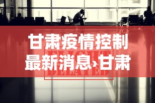 甘肃疫情控制最新消息›甘肃疫情防控最新动态 甘肃疫情控制最新消息›甘肃疫情防控最新动态