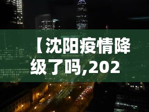【沈阳疫情降级了吗,2021沈阳疫情还严重吗】