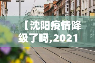 【沈阳疫情降级了吗,2021沈阳疫情还严重吗】