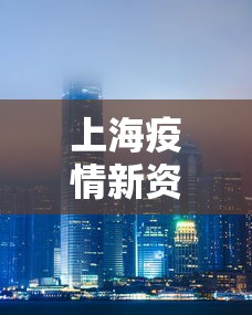 上海疫情新资讯最新—（上海疫情最新动态实时更新）