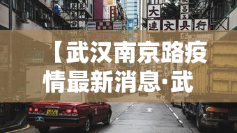 【武汉南京路疫情最新消息·武汉南京路昨晚发生了什么】 【武汉南京路疫情最新消息·武汉南京路昨晚发生了什么】