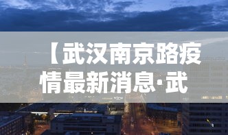 【武汉南京路疫情最新消息·武汉南京路昨晚发生了什么】