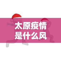 太原疫情是什么风险›太原疫情属于什么风险区最新划分