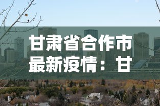 甘肃省合作市最新疫情：甘肃 合作市