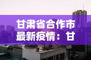 甘肃省合作市最新疫情:甘肃 合作市 甘肃省合作市最新疫情:甘肃 合作市