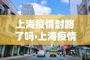 上海疫情封路了吗›上海疫情封路了吗现在 上海疫情封路了吗›上海疫情封路了吗现在