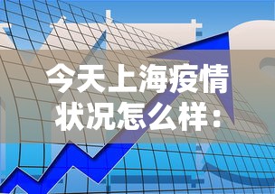 今天上海疫情状况怎么样：今天上海疫情状况怎么样啊