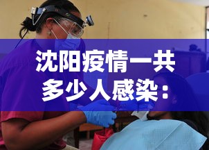 沈阳疫情一共多少人感染：沈阳这次疫情感染了多少人