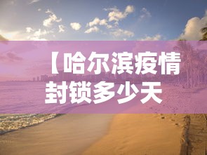 【哈尔滨疫情封锁多少天·哈尔滨疫情4城区封闭 什么时候解除】 【哈尔滨疫情封锁多少天·哈尔滨疫情4城区封闭 什么时候解除】