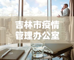 吉林市疫情管理办公室›吉林市疫情工作组电话