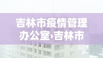 吉林市疫情管理办公室›吉林市疫情工作组电话