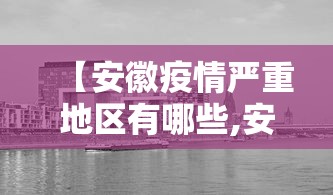 【安徽疫情严重地区有哪些,安徽疫情重灾区有哪些】 【安徽疫情严重地区有哪些,安徽疫情重灾区有哪些】
