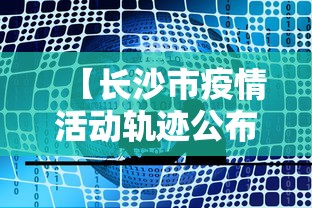 【长沙市疫情活动轨迹公布,长沙疫情 行动轨迹】 【长沙市疫情活动轨迹公布,长沙疫情 行动轨迹】