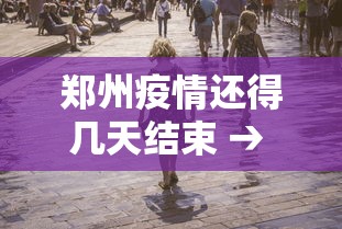 郑州疫情还得几天结束 → 郑州疫情还有多久结束 郑州疫情还得几天结束 → 郑州疫情还有多久结束