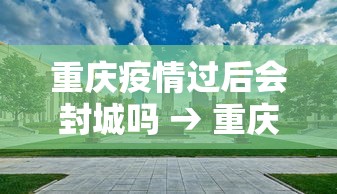 重庆疫情过后会封城吗 → 重庆疫情过后会封城吗现在