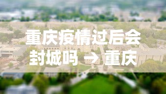 重庆疫情过后会封城吗 → 重庆疫情过后会封城吗现在