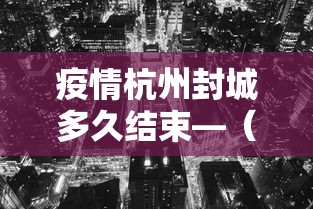 疫情杭州封城多久结束—(杭州封城了吗2020) 疫情杭州封城多久结束—(杭州封城了吗2020)