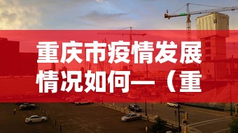 重庆市疫情发展情况如何—（重庆市新冠疫情防控的现状概况）