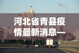 河北省青县疫情最新消息—(河北省青龙县疫情) 河北省青县疫情最新消息—(河北省青龙县疫情)