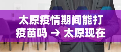 太原疫情期间能打疫苗吗 → 太原现在还能打第一针吗