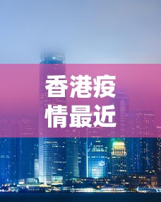 香港疫情最近怎么样—（香港目前疫情怎么样）