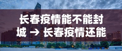 长春疫情能不能封城 → 长春疫情还能去吗