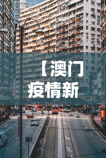 【澳门疫情新进展图片最新,澳门疫情最新通告】 【澳门疫情新进展图片最新,澳门疫情最新通告】