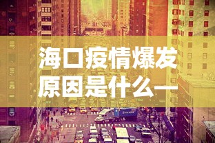 海口疫情爆发原因是什么—（海口疫情爆发原因是什么呢）