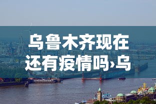 乌鲁木齐现在还有疫情吗›乌鲁木齐现在还有疫情吗最近